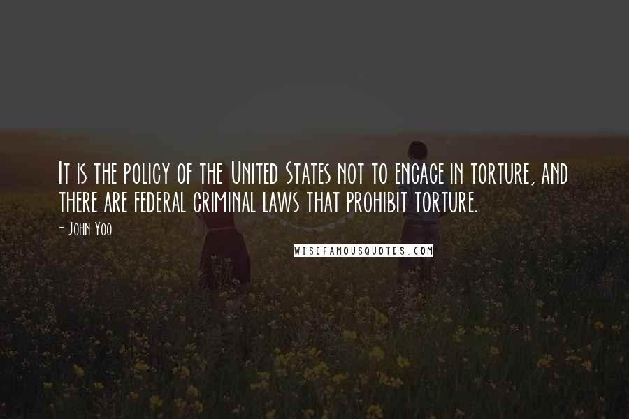 John Yoo Quotes: It is the policy of the United States not to engage in torture, and there are federal criminal laws that prohibit torture.