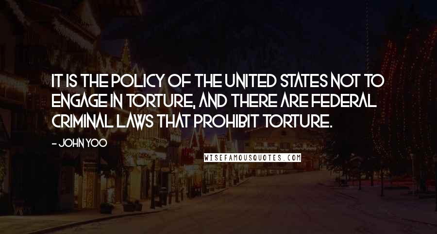 John Yoo Quotes: It is the policy of the United States not to engage in torture, and there are federal criminal laws that prohibit torture.