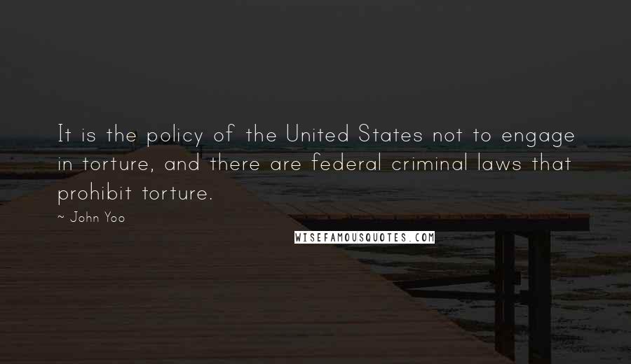 John Yoo Quotes: It is the policy of the United States not to engage in torture, and there are federal criminal laws that prohibit torture.