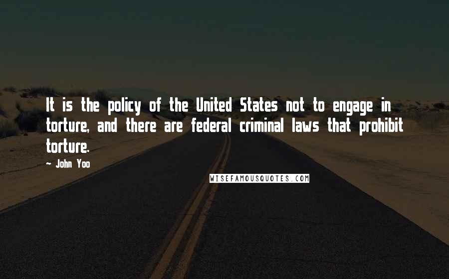 John Yoo Quotes: It is the policy of the United States not to engage in torture, and there are federal criminal laws that prohibit torture.