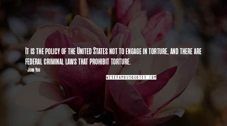 John Yoo Quotes: It is the policy of the United States not to engage in torture, and there are federal criminal laws that prohibit torture.