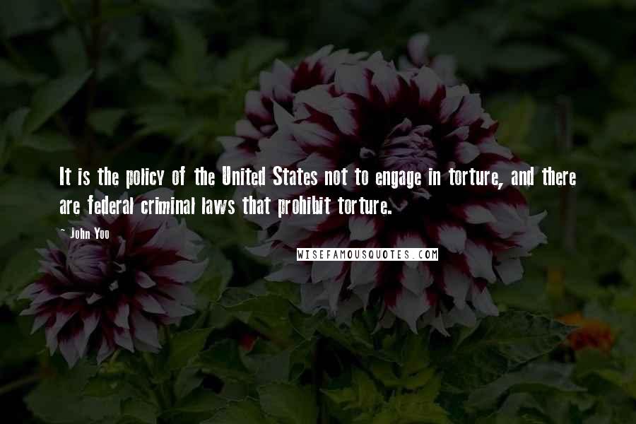 John Yoo Quotes: It is the policy of the United States not to engage in torture, and there are federal criminal laws that prohibit torture.