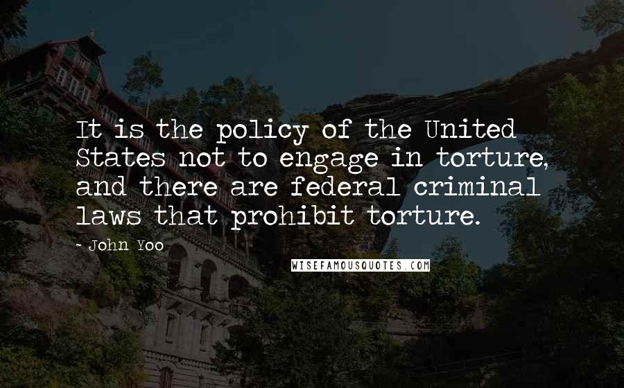 John Yoo Quotes: It is the policy of the United States not to engage in torture, and there are federal criminal laws that prohibit torture.