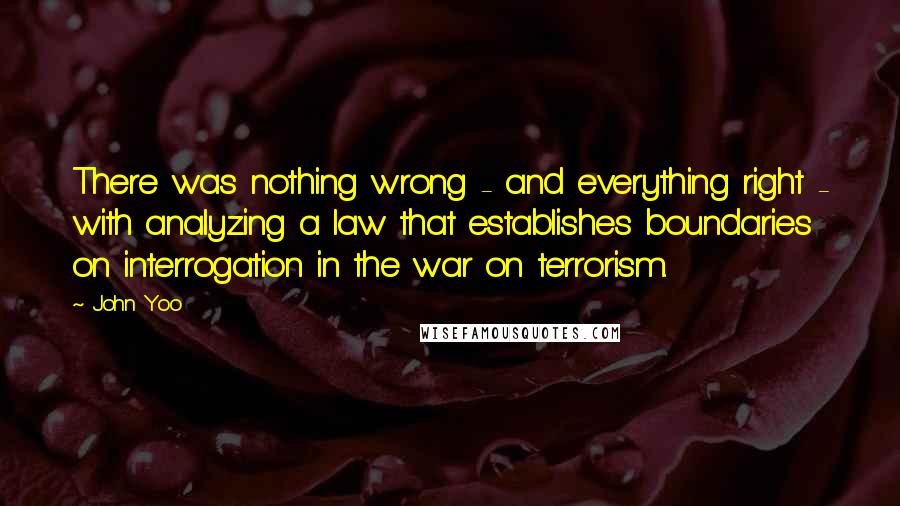 John Yoo Quotes: There was nothing wrong - and everything right - with analyzing a law that establishes boundaries on interrogation in the war on terrorism.