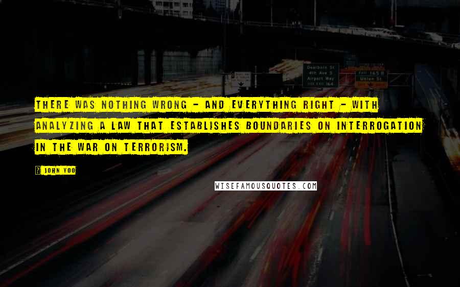 John Yoo Quotes: There was nothing wrong - and everything right - with analyzing a law that establishes boundaries on interrogation in the war on terrorism.