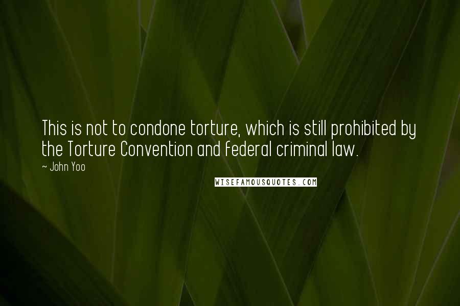 John Yoo Quotes: This is not to condone torture, which is still prohibited by the Torture Convention and federal criminal law.