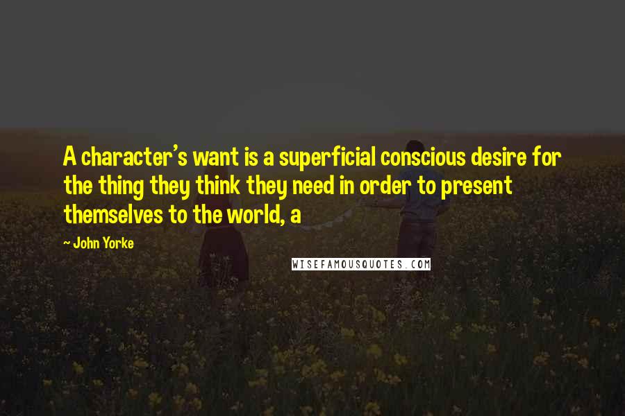 John Yorke Quotes: A character's want is a superficial conscious desire for the thing they think they need in order to present themselves to the world, a