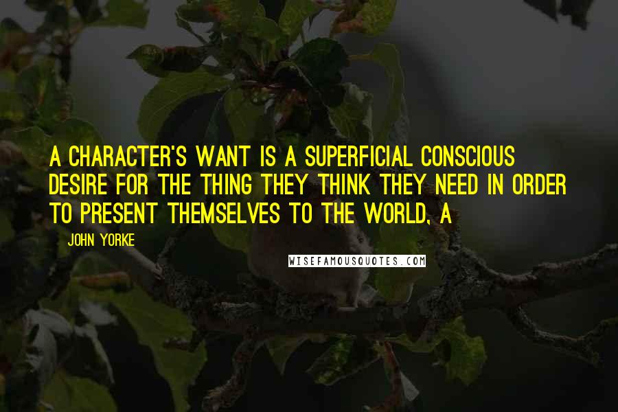 John Yorke Quotes: A character's want is a superficial conscious desire for the thing they think they need in order to present themselves to the world, a