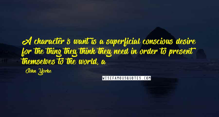 John Yorke Quotes: A character's want is a superficial conscious desire for the thing they think they need in order to present themselves to the world, a