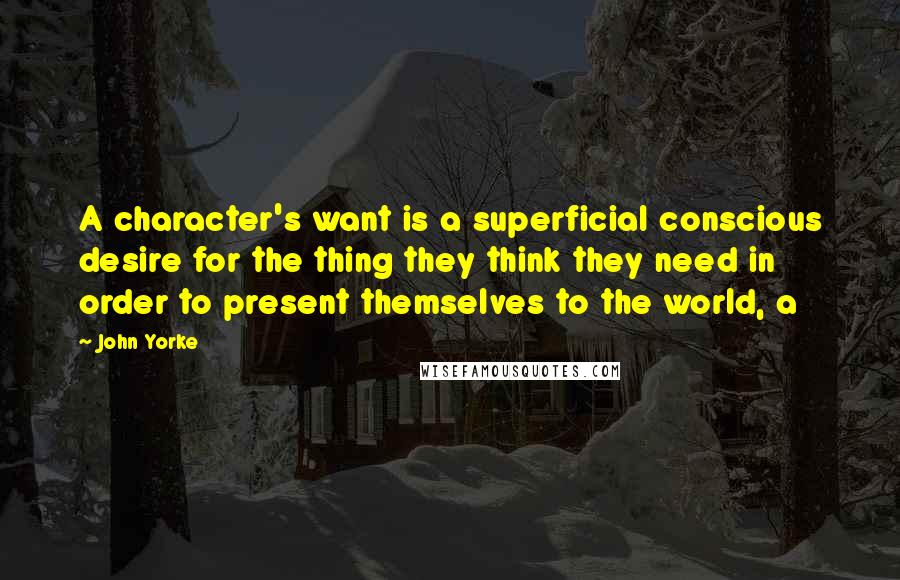 John Yorke Quotes: A character's want is a superficial conscious desire for the thing they think they need in order to present themselves to the world, a