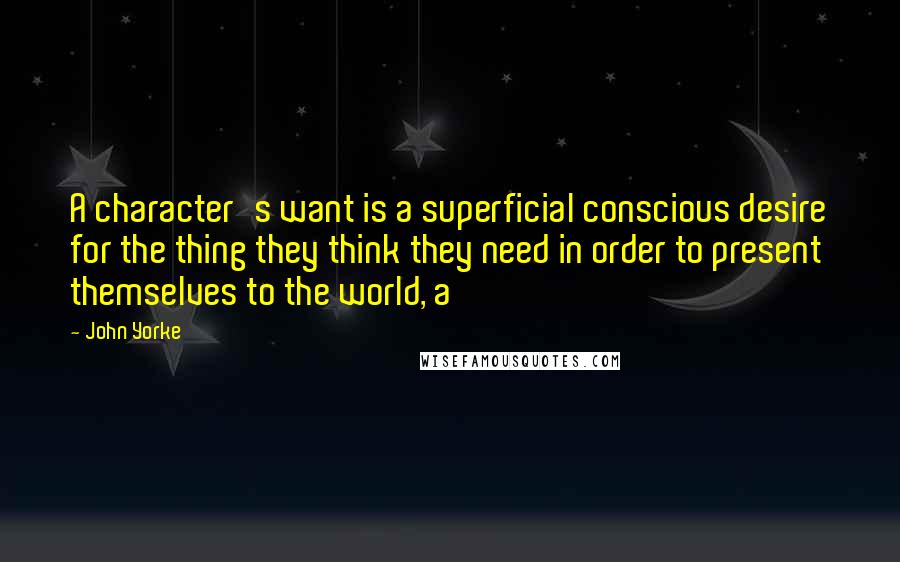 John Yorke Quotes: A character's want is a superficial conscious desire for the thing they think they need in order to present themselves to the world, a