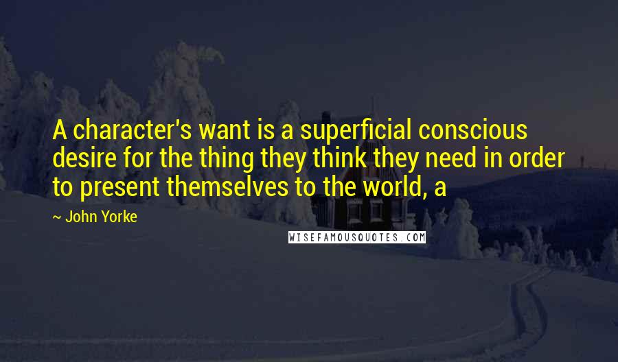 John Yorke Quotes: A character's want is a superficial conscious desire for the thing they think they need in order to present themselves to the world, a