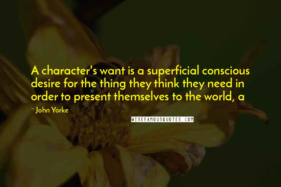 John Yorke Quotes: A character's want is a superficial conscious desire for the thing they think they need in order to present themselves to the world, a