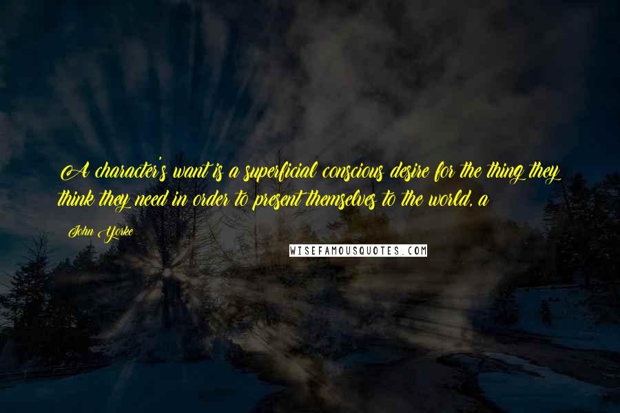 John Yorke Quotes: A character's want is a superficial conscious desire for the thing they think they need in order to present themselves to the world, a