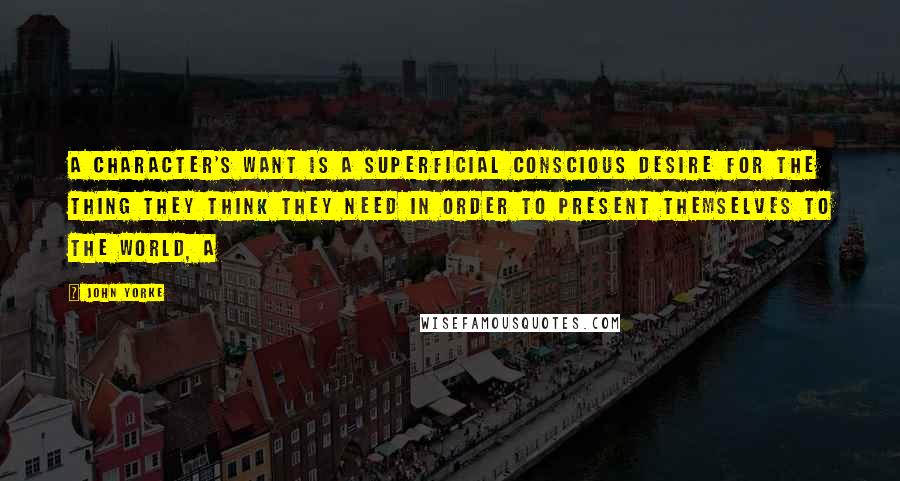 John Yorke Quotes: A character's want is a superficial conscious desire for the thing they think they need in order to present themselves to the world, a