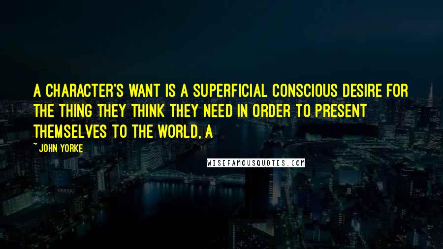 John Yorke Quotes: A character's want is a superficial conscious desire for the thing they think they need in order to present themselves to the world, a