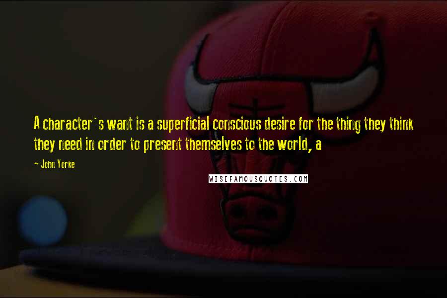 John Yorke Quotes: A character's want is a superficial conscious desire for the thing they think they need in order to present themselves to the world, a