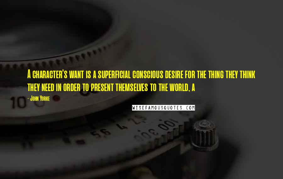 John Yorke Quotes: A character's want is a superficial conscious desire for the thing they think they need in order to present themselves to the world, a