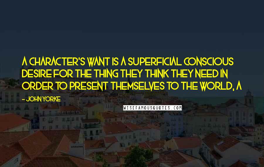 John Yorke Quotes: A character's want is a superficial conscious desire for the thing they think they need in order to present themselves to the world, a