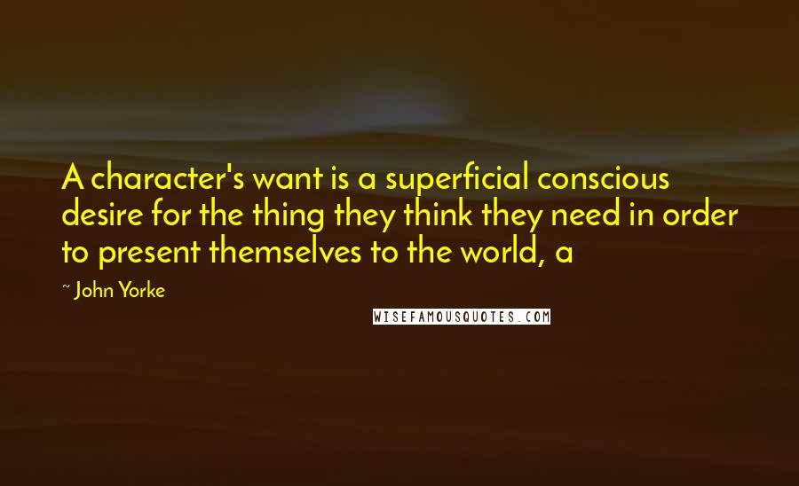 John Yorke Quotes: A character's want is a superficial conscious desire for the thing they think they need in order to present themselves to the world, a