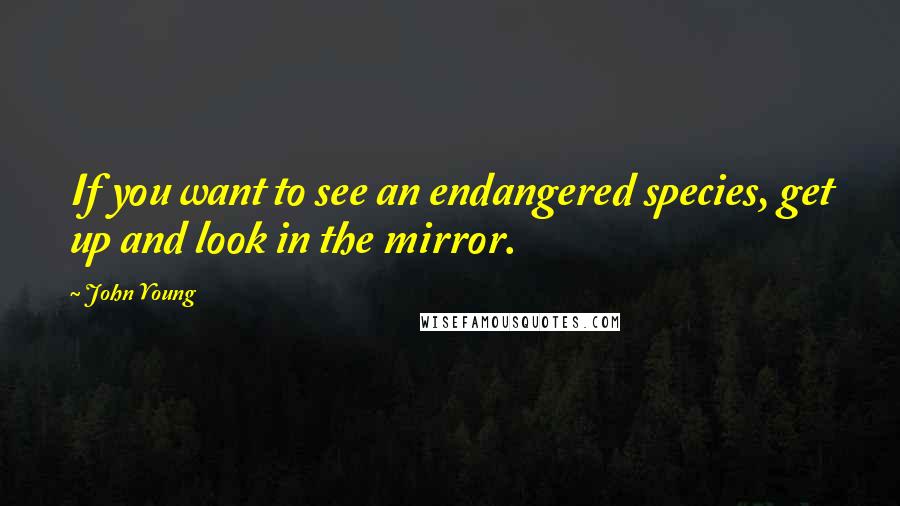 John Young Quotes: If you want to see an endangered species, get up and look in the mirror.