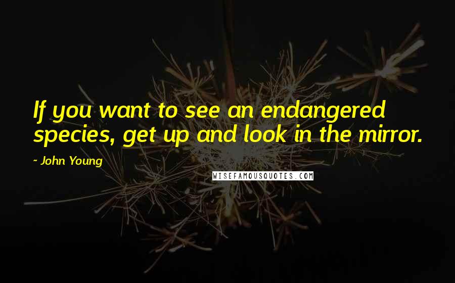 John Young Quotes: If you want to see an endangered species, get up and look in the mirror.