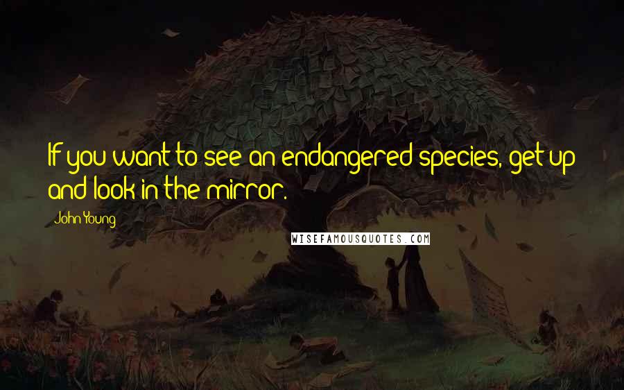 John Young Quotes: If you want to see an endangered species, get up and look in the mirror.