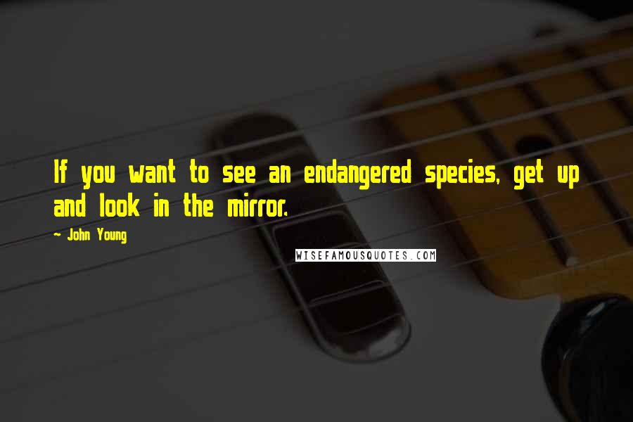 John Young Quotes: If you want to see an endangered species, get up and look in the mirror.