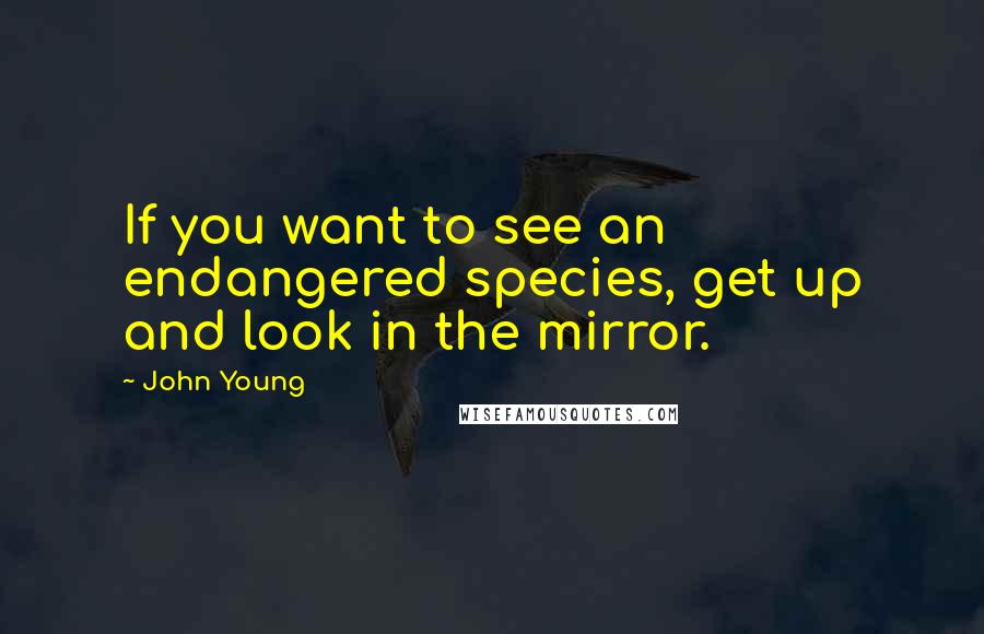 John Young Quotes: If you want to see an endangered species, get up and look in the mirror.