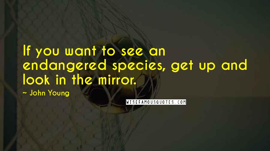 John Young Quotes: If you want to see an endangered species, get up and look in the mirror.