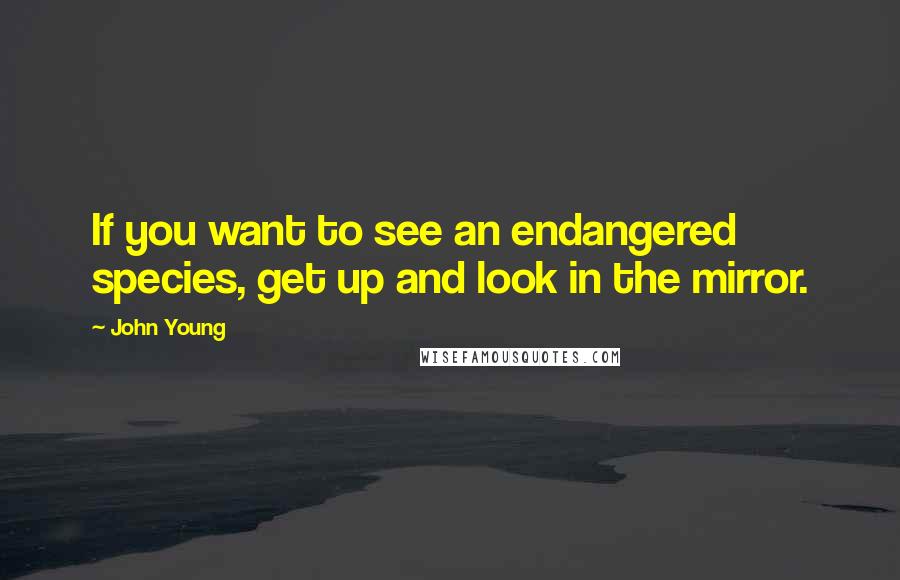 John Young Quotes: If you want to see an endangered species, get up and look in the mirror.