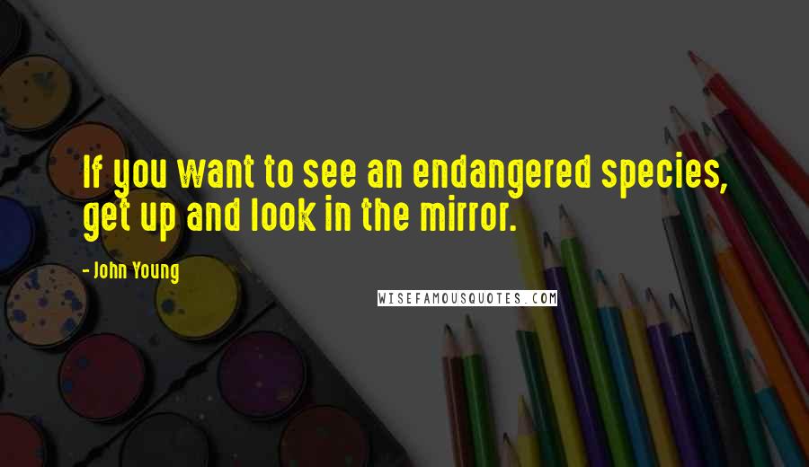 John Young Quotes: If you want to see an endangered species, get up and look in the mirror.