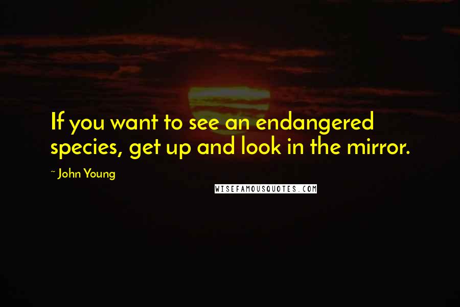 John Young Quotes: If you want to see an endangered species, get up and look in the mirror.