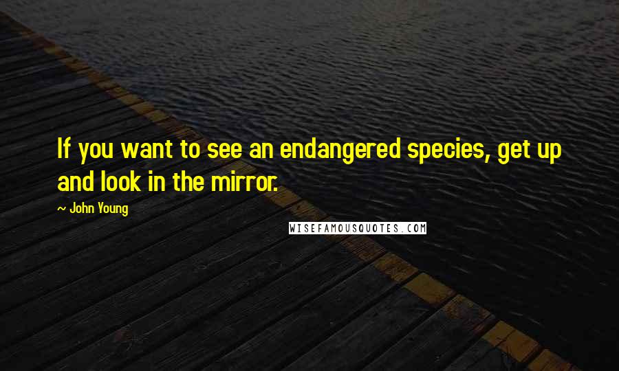 John Young Quotes: If you want to see an endangered species, get up and look in the mirror.