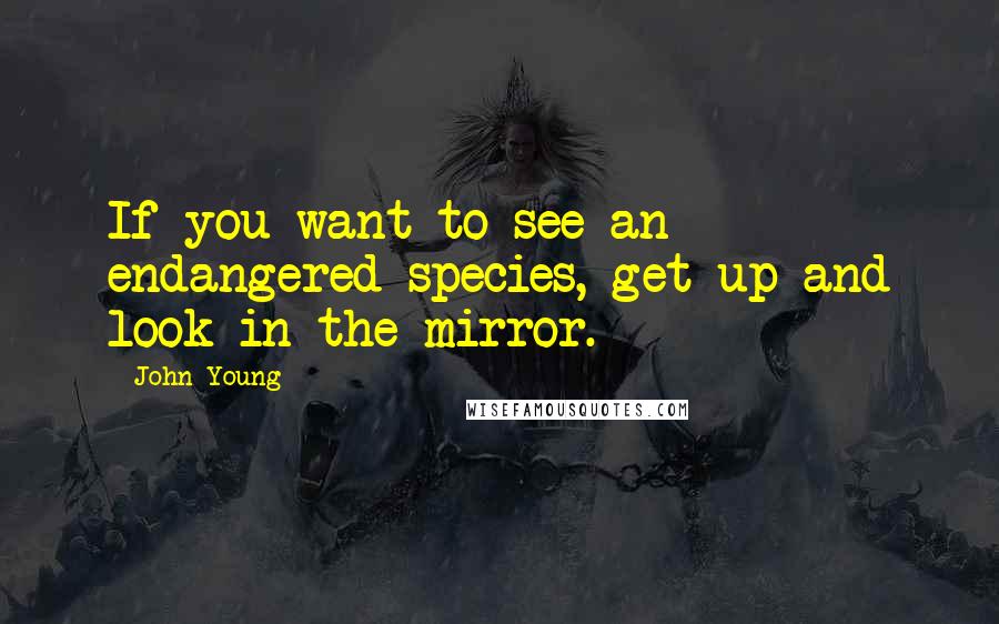 John Young Quotes: If you want to see an endangered species, get up and look in the mirror.