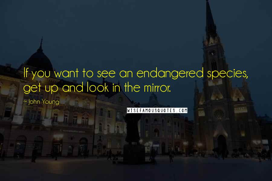 John Young Quotes: If you want to see an endangered species, get up and look in the mirror.