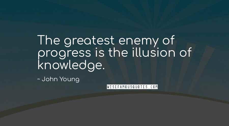 John Young Quotes: The greatest enemy of progress is the illusion of knowledge.