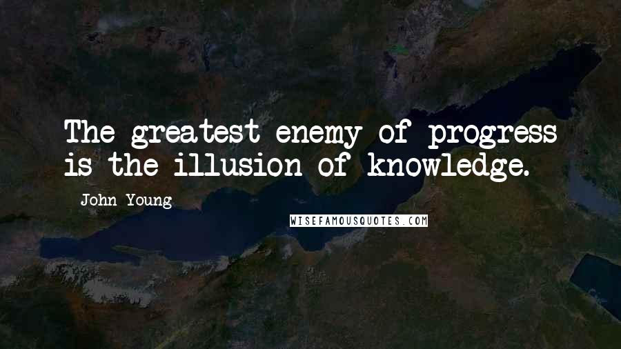 John Young Quotes: The greatest enemy of progress is the illusion of knowledge.