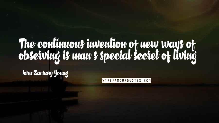 John Zachary Young Quotes: The continuous invention of new ways of observing is man's special secret of living.