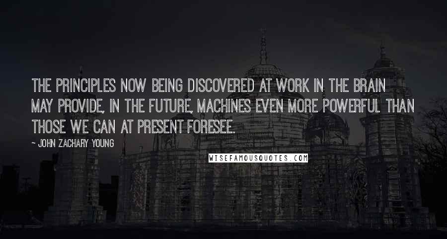 John Zachary Young Quotes: The principles now being discovered at work in the brain may provide, in the future, machines even more powerful than those we can at present foresee.