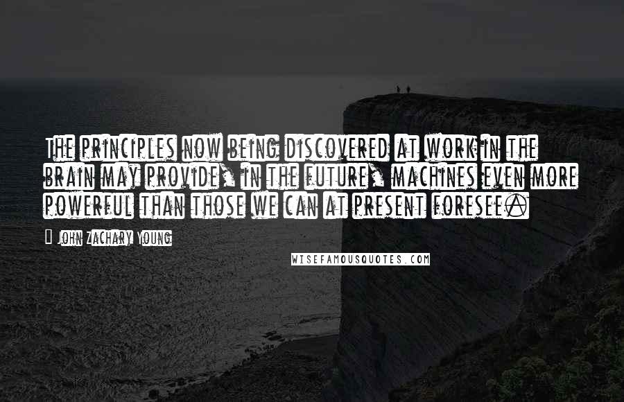 John Zachary Young Quotes: The principles now being discovered at work in the brain may provide, in the future, machines even more powerful than those we can at present foresee.