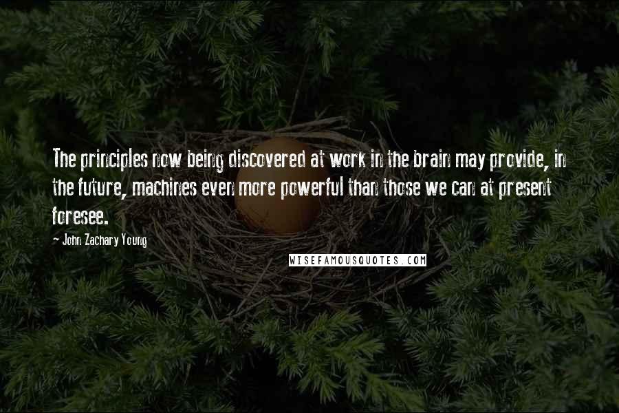 John Zachary Young Quotes: The principles now being discovered at work in the brain may provide, in the future, machines even more powerful than those we can at present foresee.