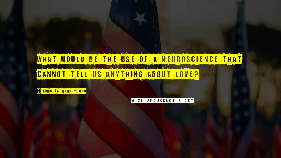 John Zachary Young Quotes: What would be the use of a neuroscience that cannot tell us anything about love?