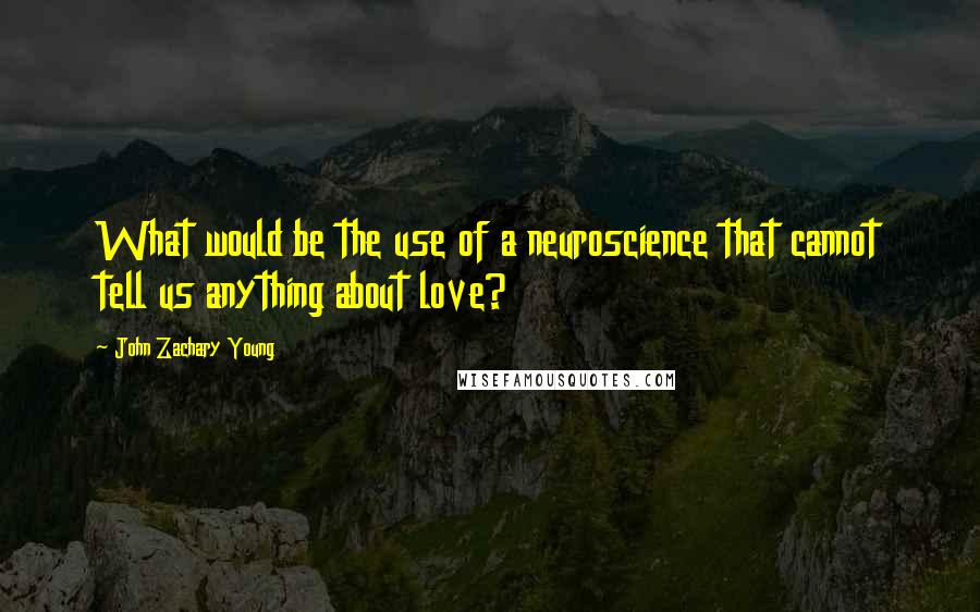 John Zachary Young Quotes: What would be the use of a neuroscience that cannot tell us anything about love?