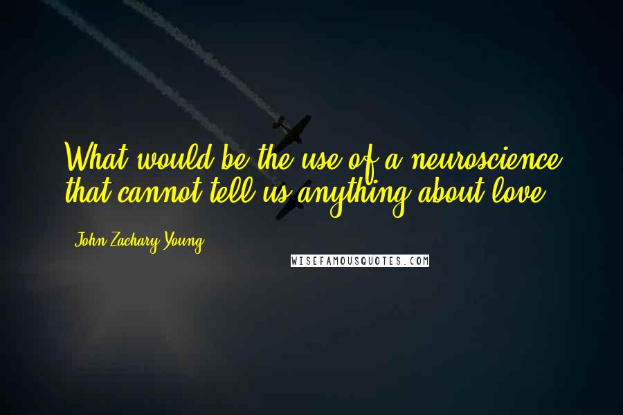 John Zachary Young Quotes: What would be the use of a neuroscience that cannot tell us anything about love?