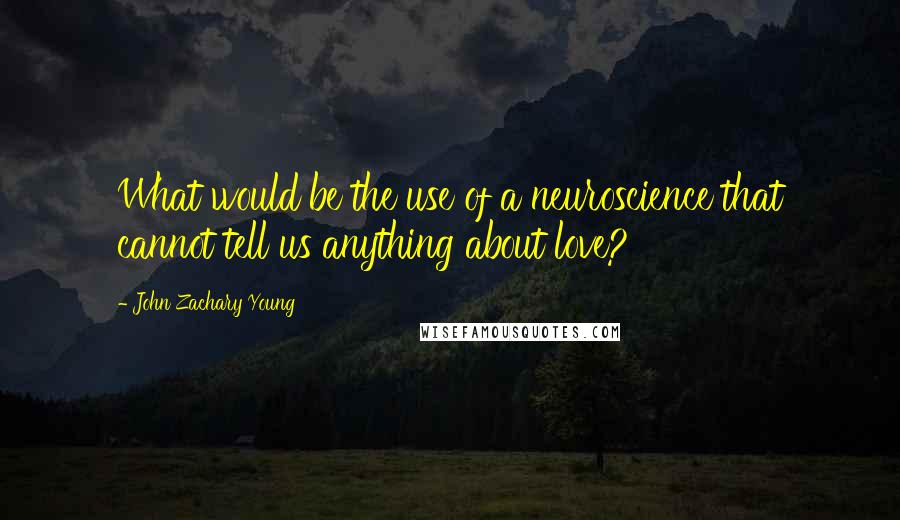 John Zachary Young Quotes: What would be the use of a neuroscience that cannot tell us anything about love?