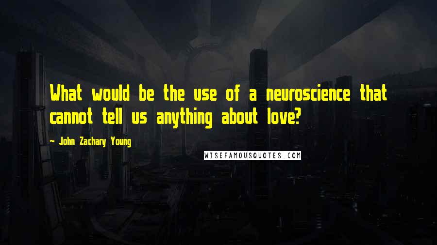 John Zachary Young Quotes: What would be the use of a neuroscience that cannot tell us anything about love?