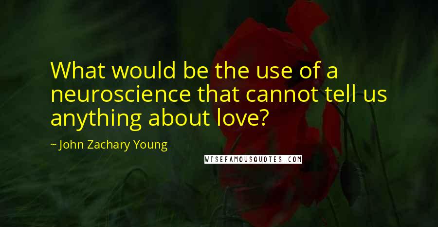 John Zachary Young Quotes: What would be the use of a neuroscience that cannot tell us anything about love?