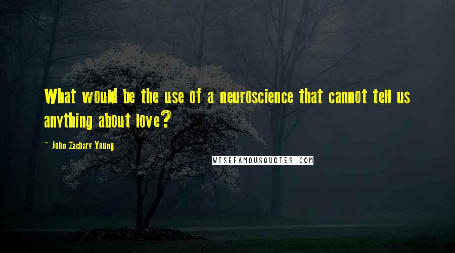 John Zachary Young Quotes: What would be the use of a neuroscience that cannot tell us anything about love?