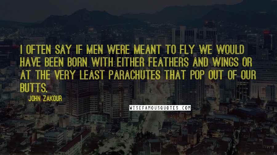 John Zakour Quotes: I often say if men were meant to fly we would have been born with either feathers and wings or at the very least parachutes that pop out of our butts.